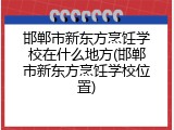 邯郸市新东方烹饪学校在什么地方(邯郸市新东方烹饪学校位置)