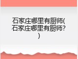 石家庄哪里有厨师(石家庄哪里有厨师？)