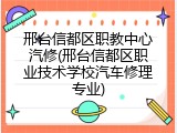 邢台信都区职教中心汽修(邢台信都区职业技术学校汽车修理专业)