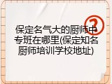 保定名气大的厨师中专班在哪里(保定知名厨师培训学校地址)