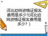 河北幼师资格证报名费用是多少?(河北幼师资格证报名费用是多少？)