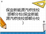 保定新能源汽修技校邯郸分校(保定新能源汽修技校邯郸分校)
