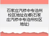 石家庄汽修中专沧州校区地址在哪(石家庄汽修中专沧州校区地址)