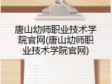 唐山幼师职业技术学院官网(唐山幼师职业技术学院官网)