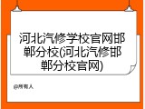 河北汽修学校官网邯郸分校(河北汽修邯郸分校官网)