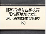 邯郸汽修专业学校高阳校区地址(地址：河北省邯郸市高阳校区)
