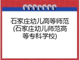 石家庄幼儿高等师范(石家庄幼儿师范高等专科学校)