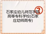 石家庄幼儿师范学院高等专科学校(石家庄幼师高专)