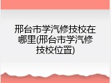 邢台市学汽修技校在哪里(邢台市学汽修技校位置)
