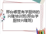 邢台哪里有学厨师的兴隆培训班(邢台学厨技兴隆班)