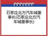 石家庄北方汽车城董事长(石家庄北方汽车城董事长)