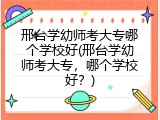 邢台学幼师考大专哪个学校好(邢台学幼师考大专，哪个学校好？)