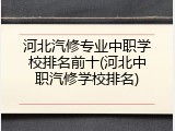 河北汽修专业中职学校排名前十(河北中职汽修学校排名)