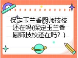 保定玉兰香厨师技校还在吗(保定玉兰香厨师技校还在吗？)