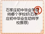 石家庄初中毕业学幼师哪个学校好(石家庄初中毕业生幼师学校推荐)