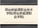 邢台新能源职业技术学院(邢台新能源职业学院)
