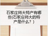 石家庄师大特产有哪些(石家庄师大的特产是什么？)