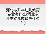 河北专升本幼儿教育专业考什么(河北专升本幼儿教育考什么？)