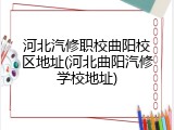 河北汽修职校曲阳校区地址(河北曲阳汽修学校地址)