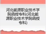 河北能源职业技术学院函授专科(河北能源职业技术学院函授专科)