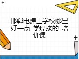 邯郸电焊工学校哪里好一点-学焊接的-培训课
