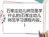 石家庄幼儿师范是学什么的(石家庄幼儿师范学习课程内容。)