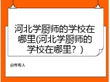 河北学厨师的学校在哪里(河北学厨师的学校在哪里？)