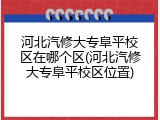 河北汽修大专阜平校区在哪个区(河北汽修大专阜平校区位置)