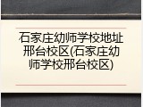 石家庄幼师学校地址邢台校区(石家庄幼师学校邢台校区)