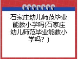石家庄幼儿师范毕业能教小学吗(石家庄幼儿师范毕业能教小学吗？)