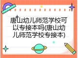 唐山幼儿师范学校可以专接本吗(唐山幼儿师范学校专接本)