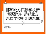 邯郸北方汽修学校新能源汽车(邯郸北方汽修学校新能源汽车)