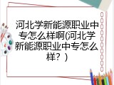河北学新能源职业中专怎么样啊(河北学新能源职业中专怎么样？)