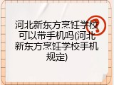 河北新东方烹饪学校可以带手机吗(河北新东方烹饪学校手机规定)