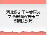 河北保定玉兰香厨师学校老师(保定玉兰香厨校教师)