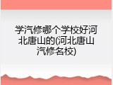 学汽修哪个学校好河北唐山的(河北唐山汽修名校)