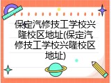 保定汽修技工学校兴隆校区地址(保定汽修技工学校兴隆校区地址)