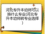 河北专升本幼师可以换什么专业(河北专升本幼师转专业选择)