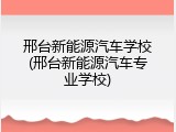 邢台新能源汽车学校(邢台新能源汽车专业学校)