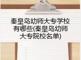 秦皇岛幼师大专学校有哪些(秦皇岛幼师大专院校名单)