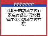 河北好的幼师学校石家庄有哪些(河北石家庄优秀幼师学校推荐)