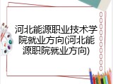 河北能源职业技术学院就业方向(河北能源职院就业方向)