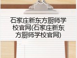 石家庄新东方厨师学校官网(石家庄新东方厨师学校官网)