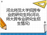 河北师范大学招跨专业的研究生吗(河北师大跨专业研究生招生情况)
