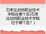 石家庄幼师职业技术学院在哪个区(石家庄幼师职业技术学院位于哪个区？)