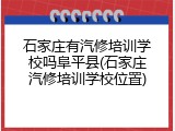 石家庄有汽修培训学校吗阜平县(石家庄汽修培训学校位置)