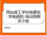 邢台焊工学校有哪些-学电焊的-培训班啊多少钱
