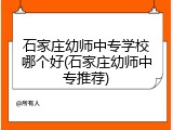 石家庄幼师中专学校哪个好(石家庄幼师中专推荐)