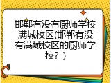 邯郸有没有厨师学校满城校区(邯郸有没有满城校区的厨师学校？)