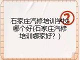 石家庄汽修培训学校哪个好(石家庄汽修培训哪家好？)